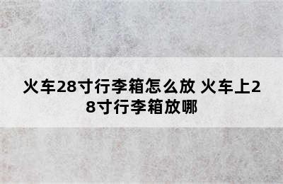 火车28寸行李箱怎么放 火车上28寸行李箱放哪